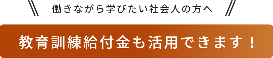 働きながら学びたい社会人の方へ教育訓練給付金も活用できます！