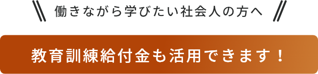 働きながら学びたい社会人の方へ教育訓練給付金も活用できます！